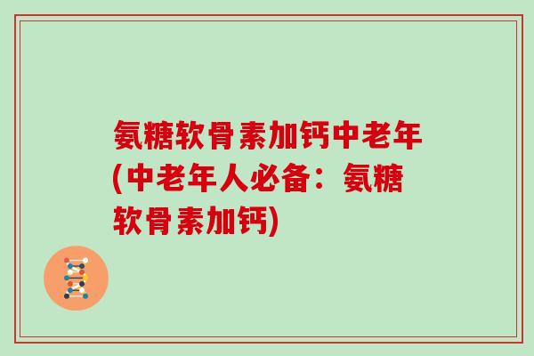 氨糖软骨素加钙中老年(中老年人必备:氨糖软骨素加钙) 氨糖软骨素加钙中老年(中老年人必备:氨糖软骨素加钙)