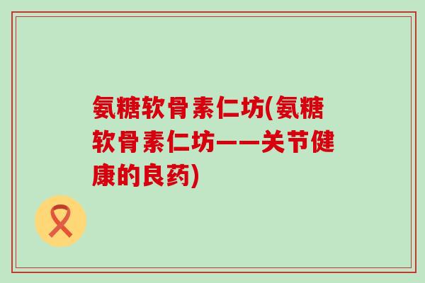 氨糖软骨素仁坊(氨糖软骨素仁坊——关节健康的良药)