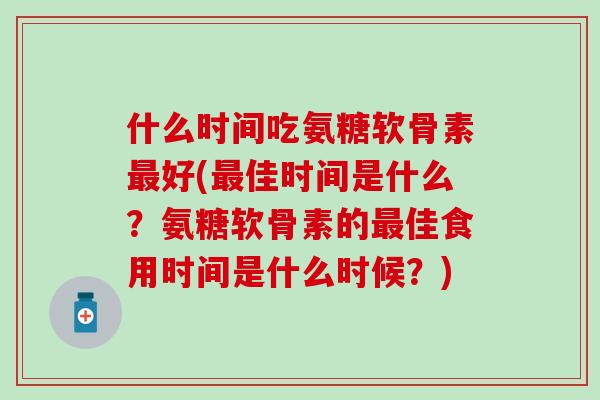 什么时间吃氨糖软骨素好(佳时间是什么？氨糖软骨素的佳食用时间是什么时候？)