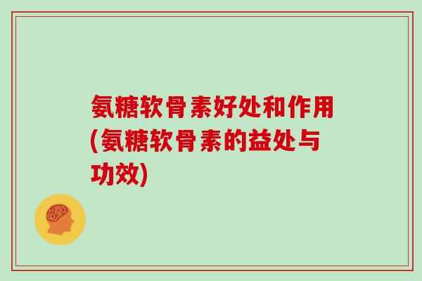 氨糖软骨素好处和作用(氨糖软骨素的益处与功效)