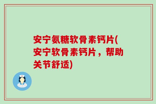 安宁氨糖软骨素钙片(安宁软骨素钙片，帮助关节舒适)