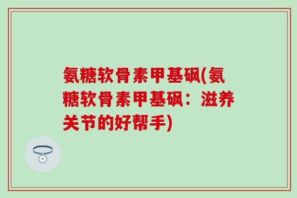 氨糖软骨素甲基砜(氨糖软骨素甲基砜：滋养关节的好帮手)