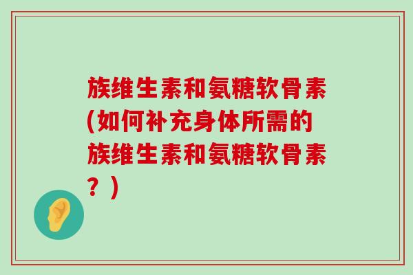 族维生素和氨糖软骨素(如何补充身体所需的族维生素和氨糖软骨素？)
