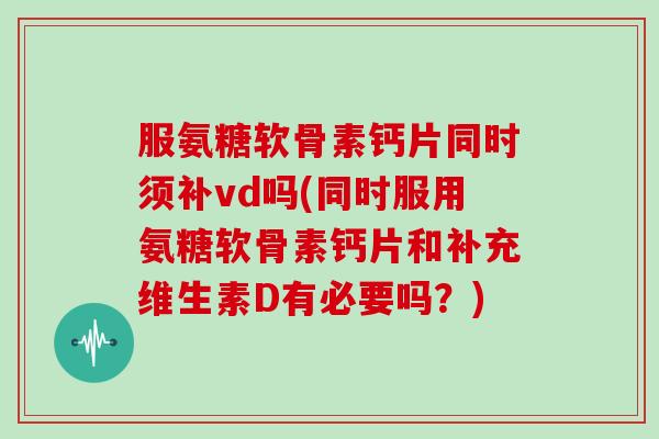 服氨糖软骨素钙片同时须补vd吗(同时服用氨糖软骨素钙片和补充维生素D有必要吗？)