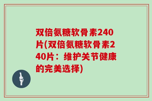 双倍氨糖软骨素240片(双倍氨糖软骨素240片:维护关节健康的完美选择) 双倍氨糖软骨素240片(双倍氨糖软骨素240片:维护关节健康的完美选择)