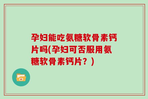 孕妇能吃氨糖软骨素钙片吗(孕妇可否服用氨糖软骨素钙片？)