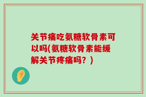 关节痛吃氨糖软骨素可以吗(氨糖软骨素能缓解关节吗？)