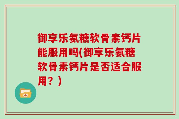 御享乐氨糖软骨素钙片能服用吗(御享乐氨糖软骨素钙片是否适合服用?) 御享乐氨糖软骨素钙片能服用吗(御享乐氨糖软骨素钙片是否适合服用?)