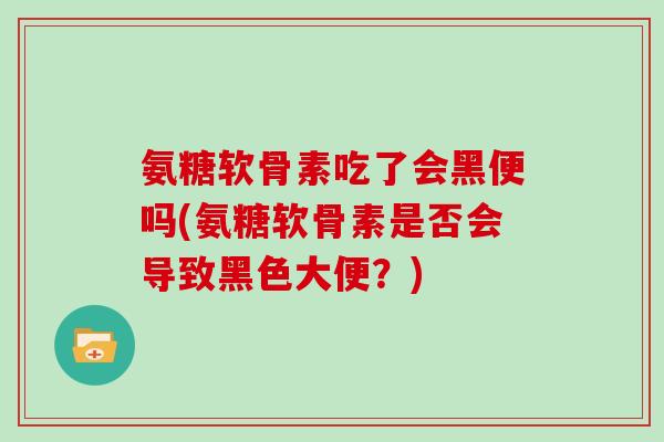 氨糖软骨素吃了会黑便吗(氨糖软骨素是否会导致黑色大便?) 氨糖软骨素吃了会黑便吗(氨糖软骨素是否会导致黑色大便?)