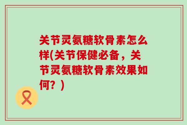 关节灵氨糖软骨素怎么样(关节保健必备,关节灵氨糖软骨素效果如何?) 关节灵氨糖软骨素怎么样(关节保健必备,关节灵氨糖软骨素效果如何?)