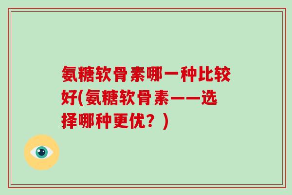 氨糖软骨素哪一种比较好(氨糖软骨素——选择哪种更优?) 氨糖软骨素哪一种比较好(氨糖软骨素——选择哪种更优?)