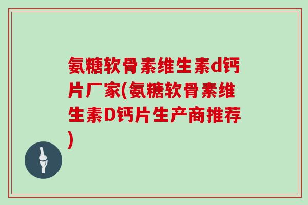 氨糖软骨素维生素d钙片厂家(氨糖软骨素维生素D钙片生产商推荐) 氨糖软骨素维生素d钙片厂家(氨糖软骨素维生素D钙片生产商推荐)