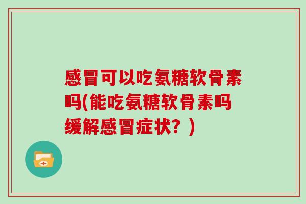 可以吃氨糖软骨素吗(能吃氨糖软骨素吗缓解症状？)