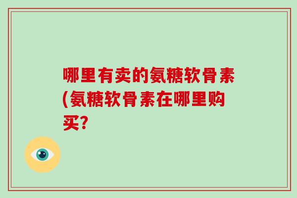 哪里有卖的氨糖软骨素(氨糖软骨素在哪里购买？