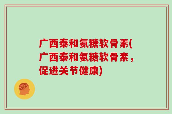 广西泰和氨糖软骨素(广西泰和氨糖软骨素,促进关节健康) 广西泰和氨糖软骨素(广西泰和氨糖软骨素,促进关节健康)