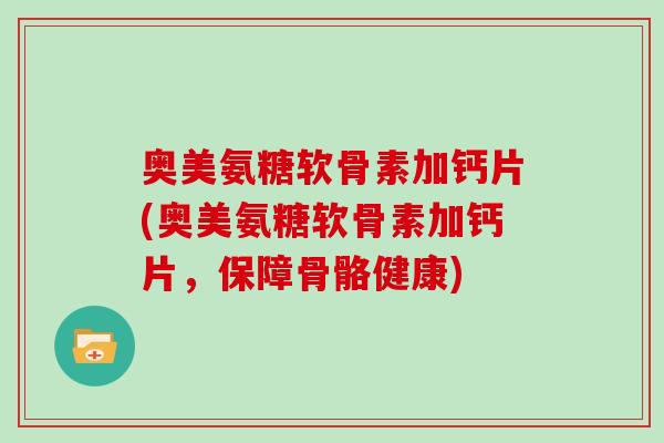 奥美氨糖软骨素加钙片(奥美氨糖软骨素加钙片,保障骨骼健康) 奥美氨糖软骨素加钙片(奥美氨糖软骨素加钙片,保障骨骼健康)