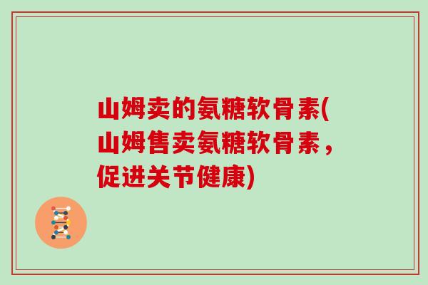 山姆卖的氨糖软骨素(山姆售卖氨糖软骨素,促进关节健康) 山姆卖的氨糖软骨素(山姆售卖氨糖软骨素,促进关节健康)