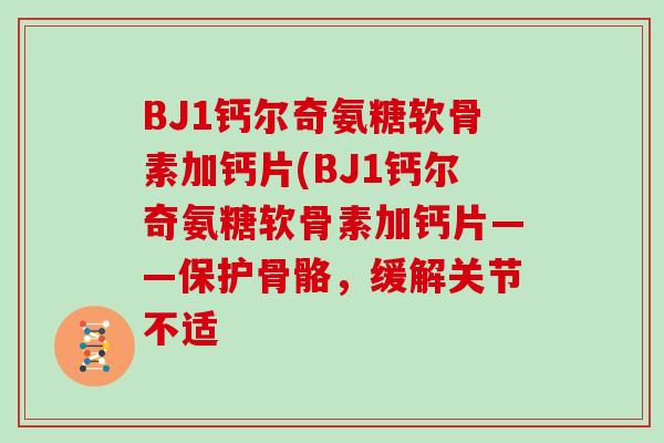 BJ1钙尔奇氨糖软骨素加钙片(BJ1钙尔奇氨糖软骨素加钙片——保护骨骼,缓解关节不适 BJ1钙尔奇氨糖软骨素加钙片(BJ1钙尔奇氨糖软骨素加钙片——保护骨骼,缓解关节不适