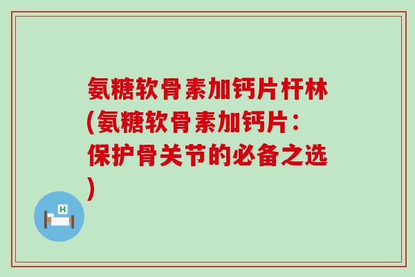 氨糖软骨素加钙片杆林(氨糖软骨素加钙片：保护骨关节的必备之选)