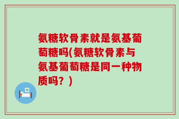 氨糖软骨素就是氨基葡萄糖吗(氨糖软骨素与氨基葡萄糖是同一种物质吗?) 氨糖软骨素就是氨基葡萄糖吗(氨糖软骨素与氨基葡萄糖是同一种物质吗?)