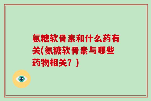 氨糖软骨素和什么药有关(氨糖软骨素与哪些相关？)
