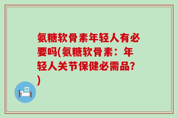 氨糖软骨素年轻人有必要吗(氨糖软骨素：年轻人关节保健必需品？)