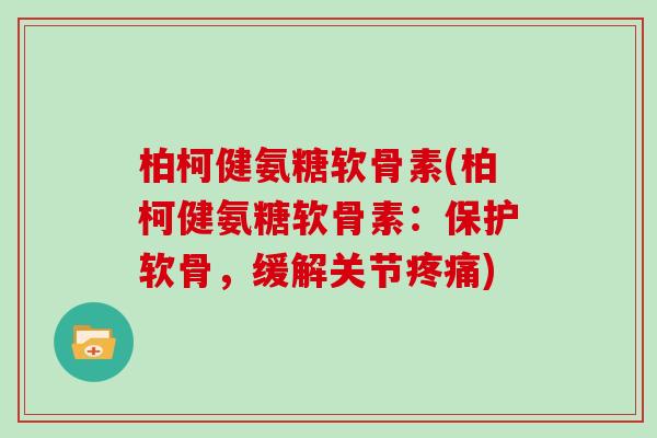 柏柯健氨糖软骨素(柏柯健氨糖软骨素：保护软骨，缓解关节)