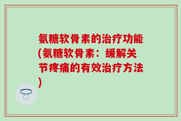 氨糖软骨素的功能(氨糖软骨素:缓解关节的有效方法) 氨糖软骨素的功能(氨糖软骨素:缓解关节的有效方法)