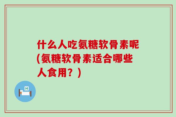 什么人吃氨糖软骨素呢(氨糖软骨素适合哪些人食用?) 什么人吃氨糖软骨素呢(氨糖软骨素适合哪些人食用?)