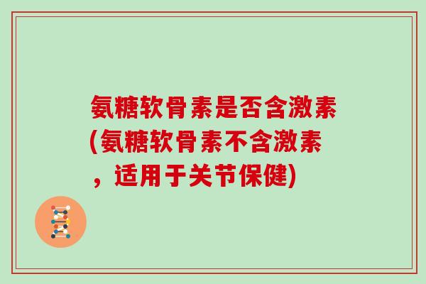 氨糖软骨素是否含激素(氨糖软骨素不含激素，适用于关节保健)