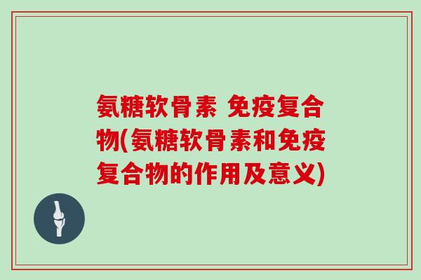 氨糖软骨素 免疫复合物(氨糖软骨素和免疫复合物的作用及意义)