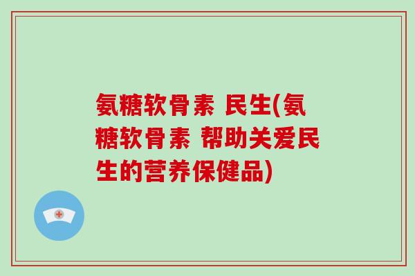 氨糖软骨素 民生(氨糖软骨素 帮助关爱民生的营养保健品) 氨糖软骨素 民生(氨糖软骨素 帮助关爱民生的营养保健品)