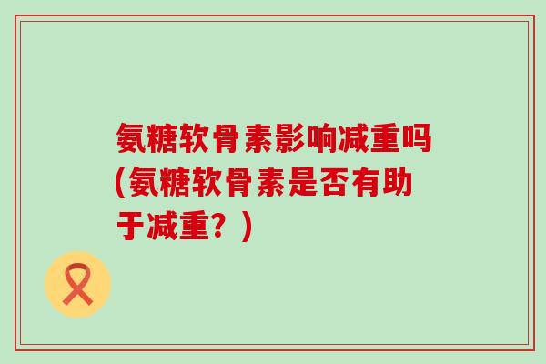 氨糖软骨素影响减重吗(氨糖软骨素是否有助于减重?) 氨糖软骨素影响减重吗(氨糖软骨素是否有助于减重?)