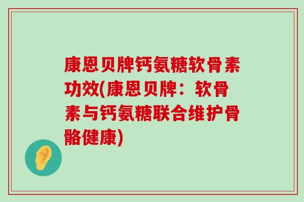 康恩贝牌钙氨糖软骨素功效(康恩贝牌：软骨素与钙氨糖联合维护骨骼健康)