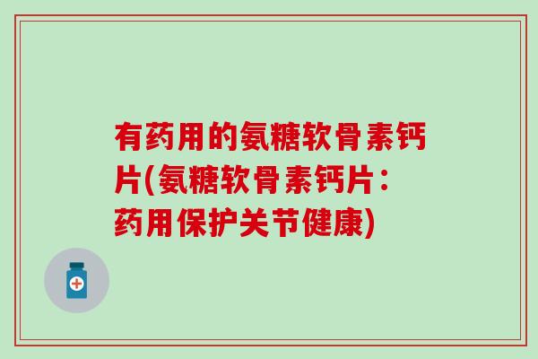 有药用的氨糖软骨素钙片(氨糖软骨素钙片:药用保护关节健康) 有药用的氨糖软骨素钙片(氨糖软骨素钙片:药用保护关节健康)