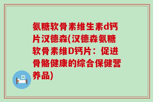 氨糖软骨素维生素d钙片汉德森(汉德森氨糖软骨素维D钙片:促进骨骼健康的综合保健营养品) 氨糖软骨素维生素d钙片汉德森(汉德森氨糖软骨素维D钙片:促进骨骼健康的综合保健营养品)