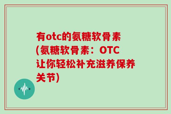 有otc的氨糖软骨素(氨糖软骨素：OTC让你轻松补充滋养保养关节)