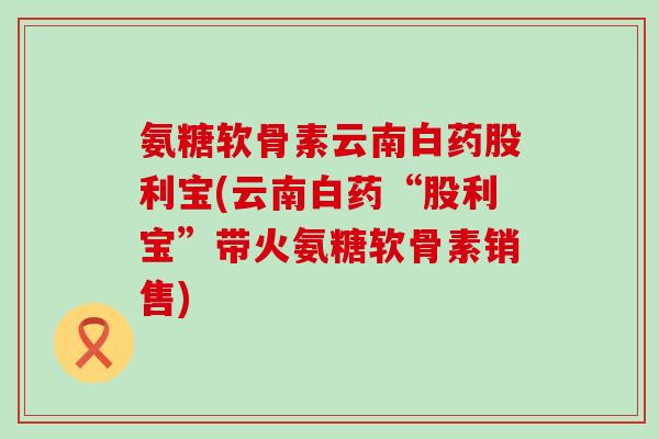氨糖软骨素云南白药股利宝(云南白药“股利宝”带火氨糖软骨素销售)