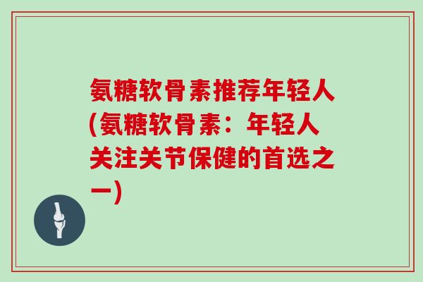 氨糖软骨素推荐年轻人(氨糖软骨素:年轻人关注关节保健的首选之一) 氨糖软骨素推荐年轻人(氨糖软骨素:年轻人关注关节保健的首选之一)