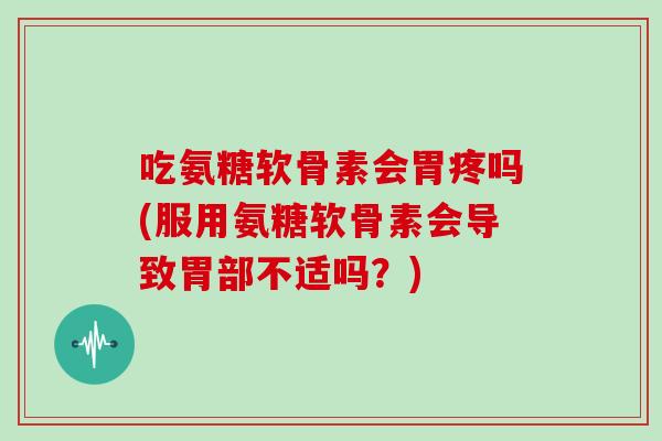 吃氨糖软骨素会胃疼吗(服用氨糖软骨素会导致胃部不适吗?) 吃氨糖软骨素会胃疼吗(服用氨糖软骨素会导致胃部不适吗?)