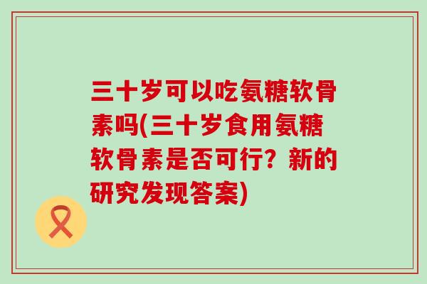 三十岁可以吃氨糖软骨素吗(三十岁食用氨糖软骨素是否可行？新的研究发现答案)