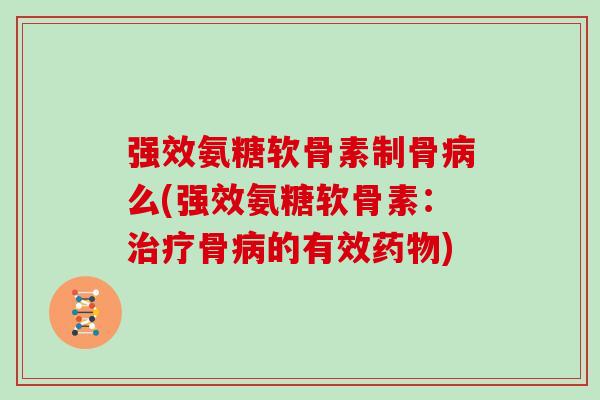 强效氨糖软骨素制骨么(强效氨糖软骨素:骨的有效) 强效氨糖软骨素制骨么(强效氨糖软骨素:骨的有效)