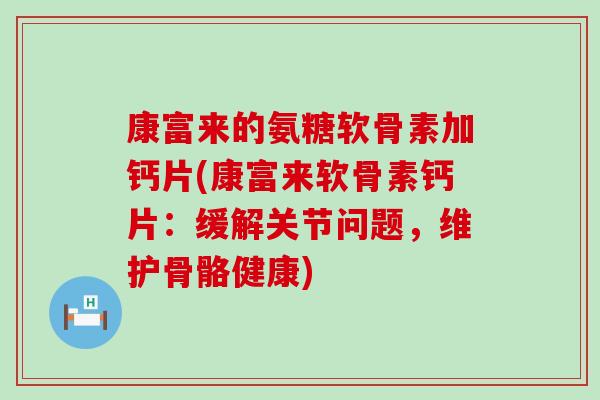 康富来的氨糖软骨素加钙片(康富来软骨素钙片:缓解关节问题,维护骨骼健康) 康富来的氨糖软骨素加钙片(康富来软骨素钙片:缓解关节问题,维护骨骼健康)