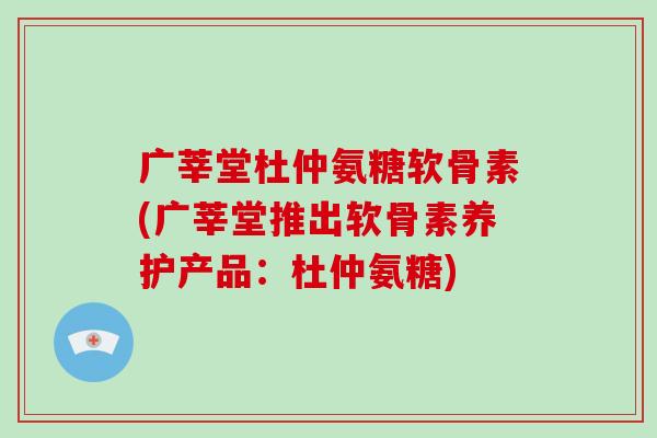 广莘堂杜仲氨糖软骨素(广莘堂推出软骨素养护产品:杜仲氨糖) 广莘堂杜仲氨糖软骨素(广莘堂推出软骨素养护产品:杜仲氨糖)