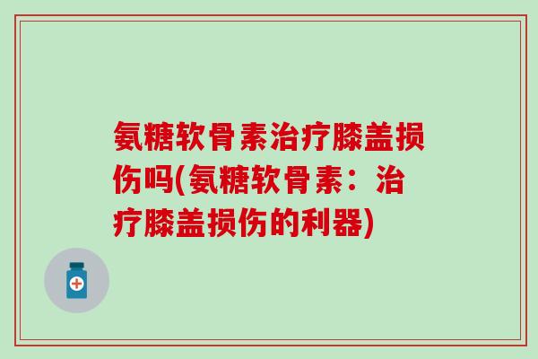 氨糖软骨素膝盖损伤吗(氨糖软骨素：膝盖损伤的利器)