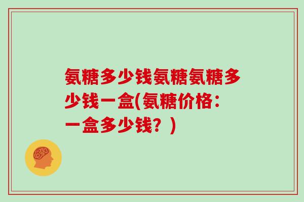 氨糖多少钱氨糖氨糖多少钱一盒(氨糖价格:一盒多少钱?) 氨糖多少钱氨糖氨糖多少钱一盒(氨糖价格:一盒多少钱?)