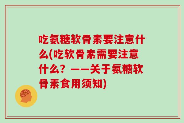 吃氨糖软骨素要注意什么(吃软骨素需要注意什么？——关于氨糖软骨素食用须知)