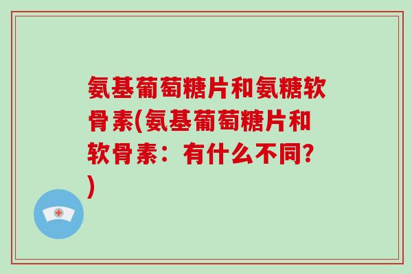 氨基葡萄糖片和氨糖软骨素(氨基葡萄糖片和软骨素:有什么不同?) 氨基葡萄糖片和氨糖软骨素(氨基葡萄糖片和软骨素:有什么不同?)
