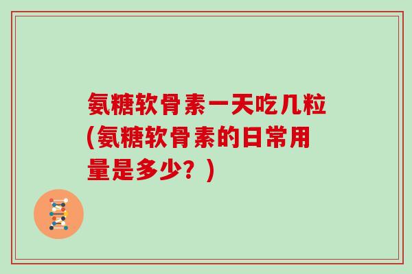 氨糖软骨素一天吃几粒(氨糖软骨素的日常用量是多少?) 氨糖软骨素一天吃几粒(氨糖软骨素的日常用量是多少?)