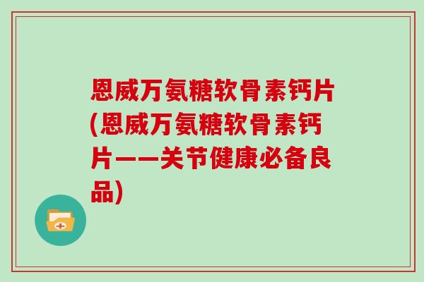 恩威万氨糖软骨素钙片(恩威万氨糖软骨素钙片——关节健康必备良品) 恩威万氨糖软骨素钙片(恩威万氨糖软骨素钙片——关节健康必备良品)